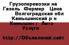 Грузоперевозки на Газель- Фермер › Цена ­ 400 - Волгоградская обл., Камышинский р-н, Камышин г. Авто » Услуги   